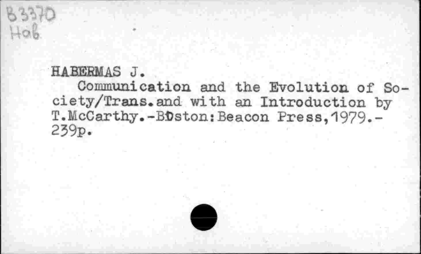 ﻿
HABERMAS J.
Communication, and the Evolution of So-ciety/Trans.and with an Introduction by T.McCarthy.-BDston: Beacon Pres s,1979•-259p.